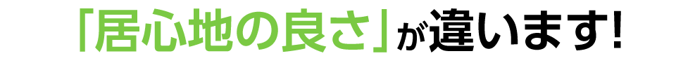 「居心地の良さ」が違います！