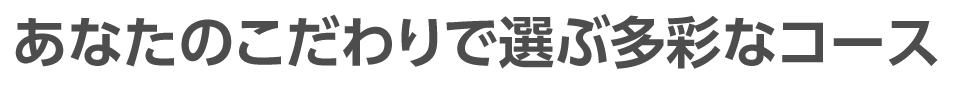 あなたのこだわりで選ぶ多彩なコース